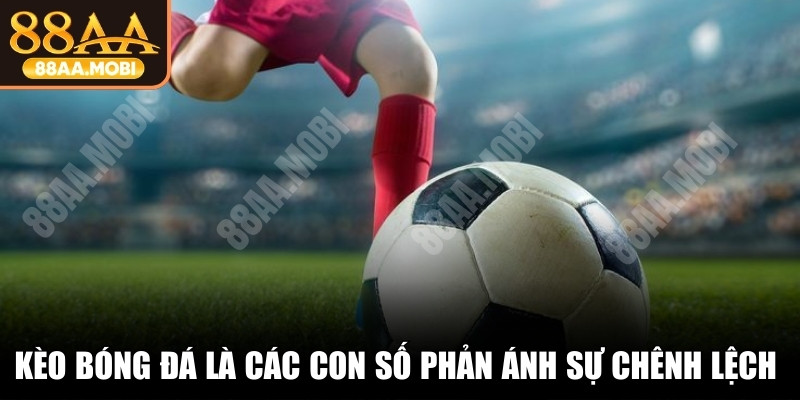 Kèo bóng đá là các con số phản ánh sự chênh lệch về thực lực hai đội 